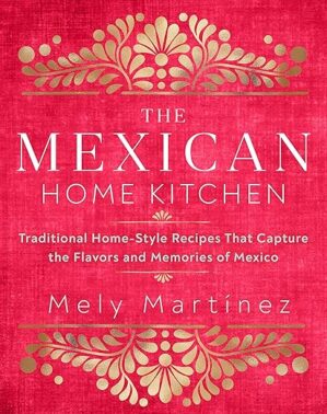 The Mexican Home Kitchen: Traditional Home-Style Recipes That Capture the Flavors and Memories of Mexico by Mely Martínez