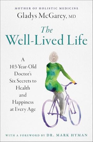 The Well-Lived Life: A 103-Year-Old Doctor’s Six Secrets to Health and Happiness at Every Age by Dr. Gladys McGarey