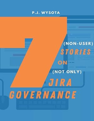 7 (Non-User’s) Stories On (Not Only) Jira Governance: Guide To Strategic Approach To Your Atlassian Apps By Author’s Name