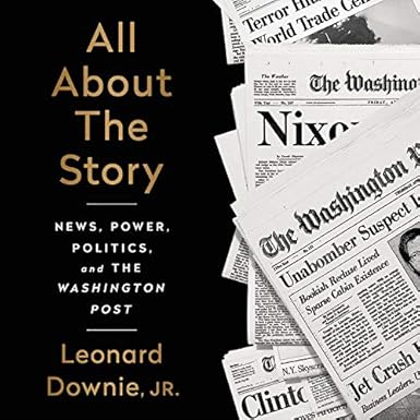 All About the Story: News, Power, Politics, and the Washington Post by Leonard Downie Jr
