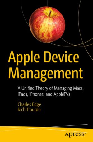 Apple Device Management: A Unified Theory of Managing Macs, iPads, iPhones, and AppleTVs by Author’s Name