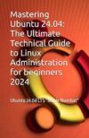 Mastering Ubuntu 24.04: The Ultimate Technical Guide to Linux Administration: Ubuntu 24.04 LTS “Noble Numbat
