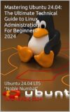 Mastering Ubuntu 24.04: The Ultimate Technical Guide to Linux Administration: Ubuntu 24.04 LTS “Noble Numbat