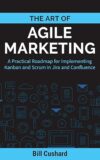 The Art of Agile Marketing: A Practical Roadmap for Implementing Kanban and Scrum in Jira and Confluence