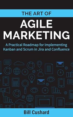 The Art of Agile Marketing: A Practical Roadmap for Implementing Kanban and Scrum in Jira and Confluence