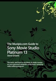 The Muvipix.com Guide To Sony Movie Studio Platinum 13: The Tools, And How To Use Them, To Make Movies On Your Personal Computer With Sony’s Amazing Video Editing Program